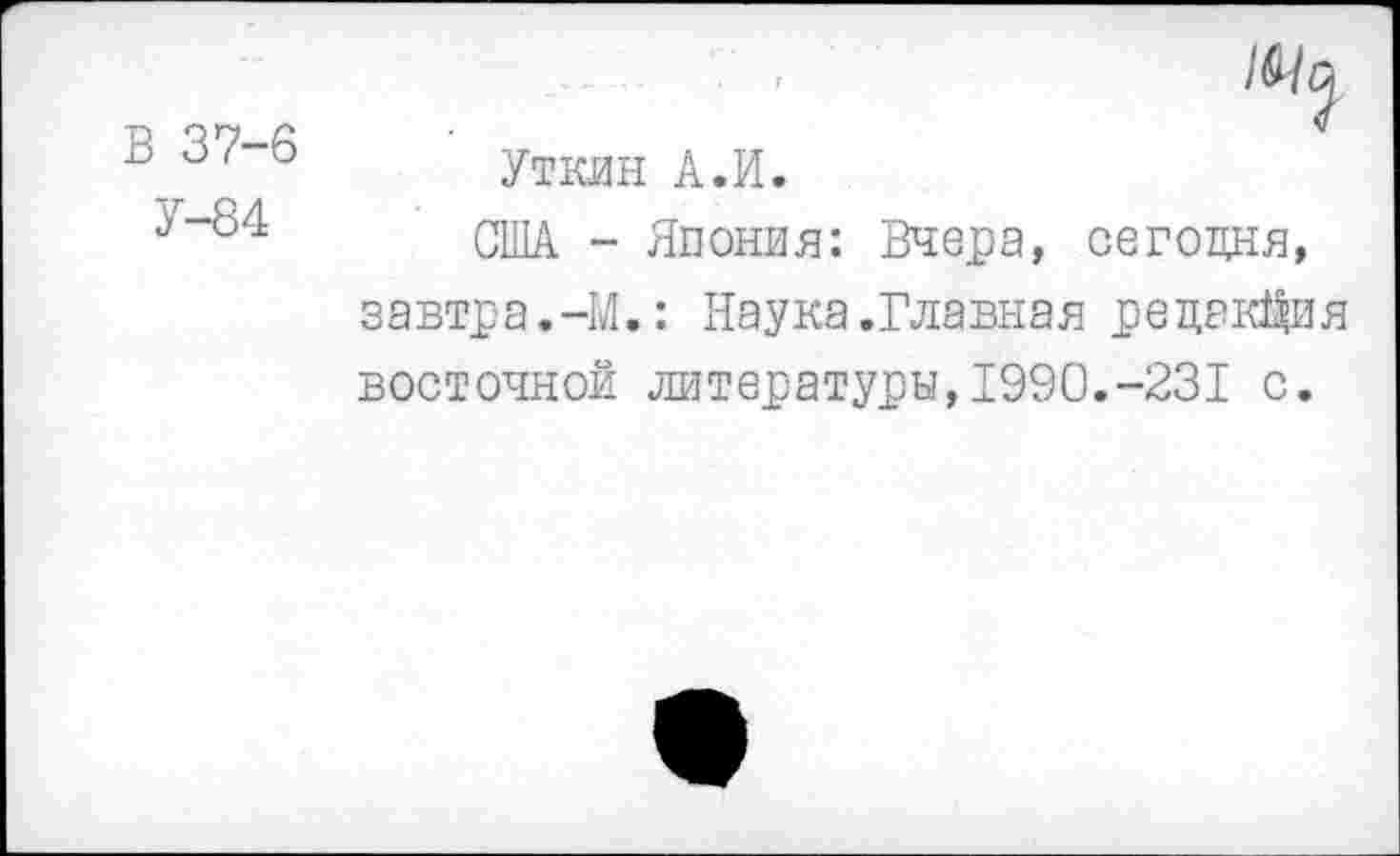 ﻿В 37-6
У-84
Уткан А.И.
США - Япония: Вчера, сегодня, завтра.-М.: Наука.Главная редакЩ1я восточной литературы,1990.-231 с.